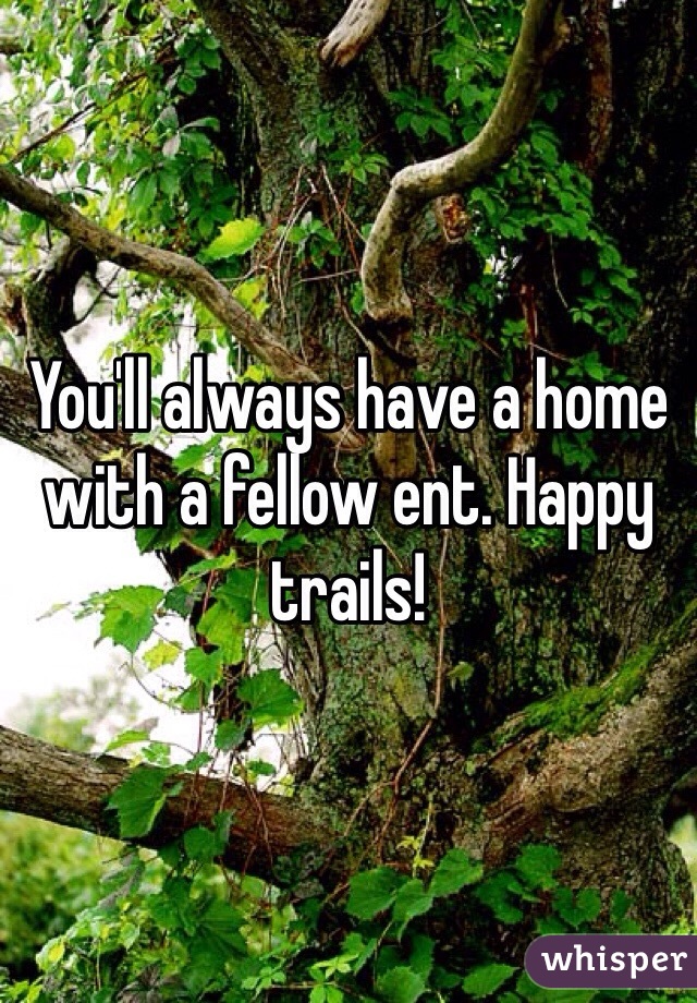 You'll always have a home with a fellow ent. Happy trails!