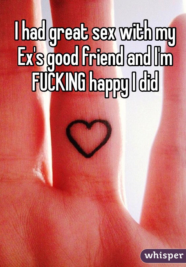 I had great sex with my Ex's good friend and I'm FUCKING happy I did 