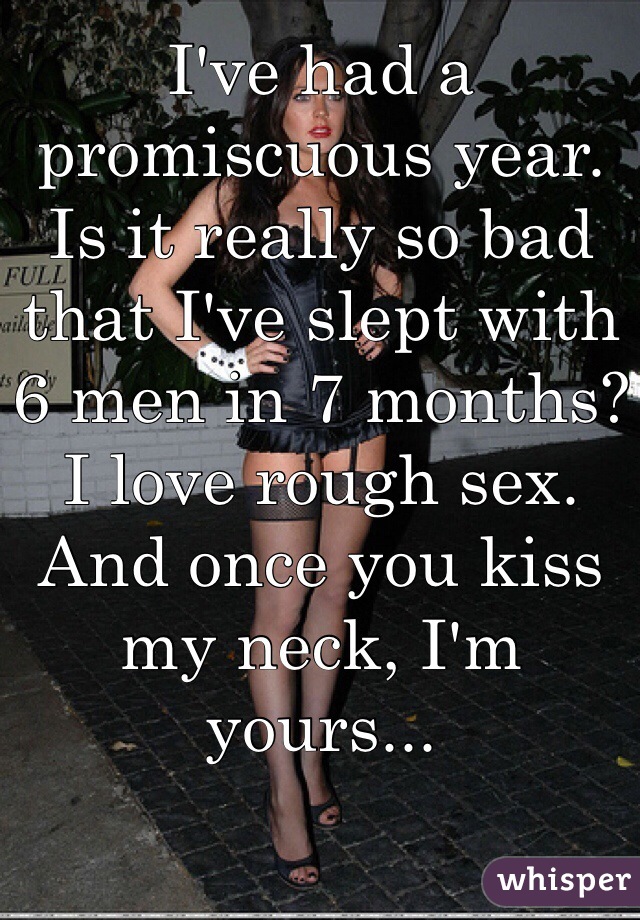 I've had a promiscuous year. Is it really so bad that I've slept with 6 men in 7 months? I love rough sex. And once you kiss my neck, I'm yours...