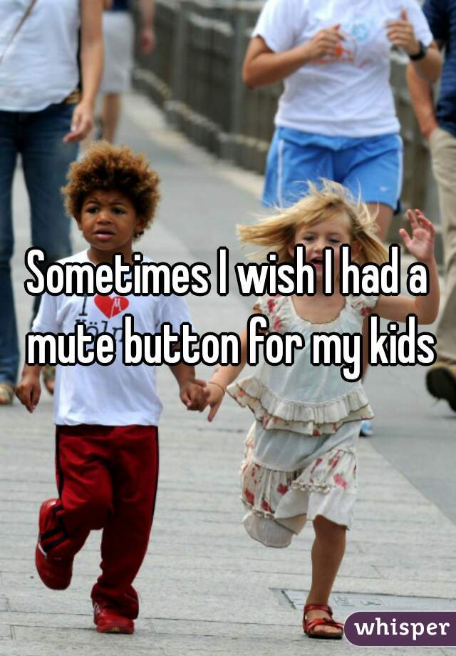 Sometimes I wish I had a mute button for my kids