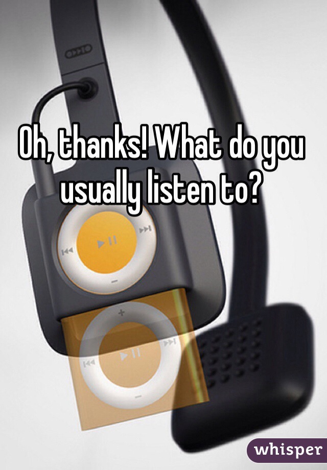 Oh, thanks! What do you usually listen to? 