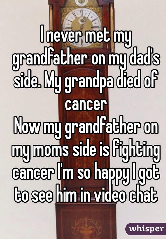 I never met my grandfather on my dad's side. My grandpa died of cancer
Now my grandfather on my moms side is fighting cancer I'm so happy I got to see him in video chat 