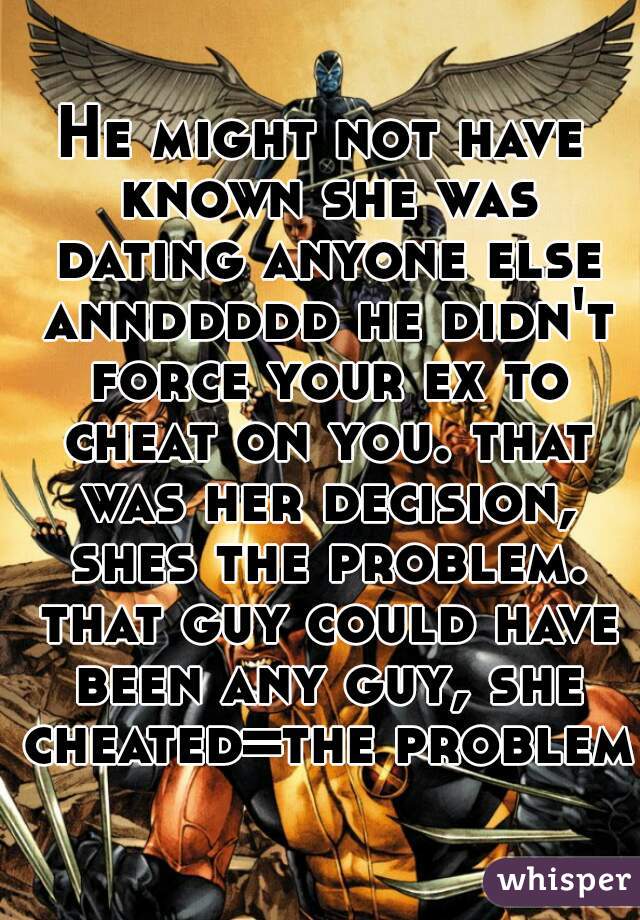 He might not have known she was dating anyone else annddddd he didn't force your ex to cheat on you. that was her decision, shes the problem. that guy could have been any guy, she cheated=the problem 