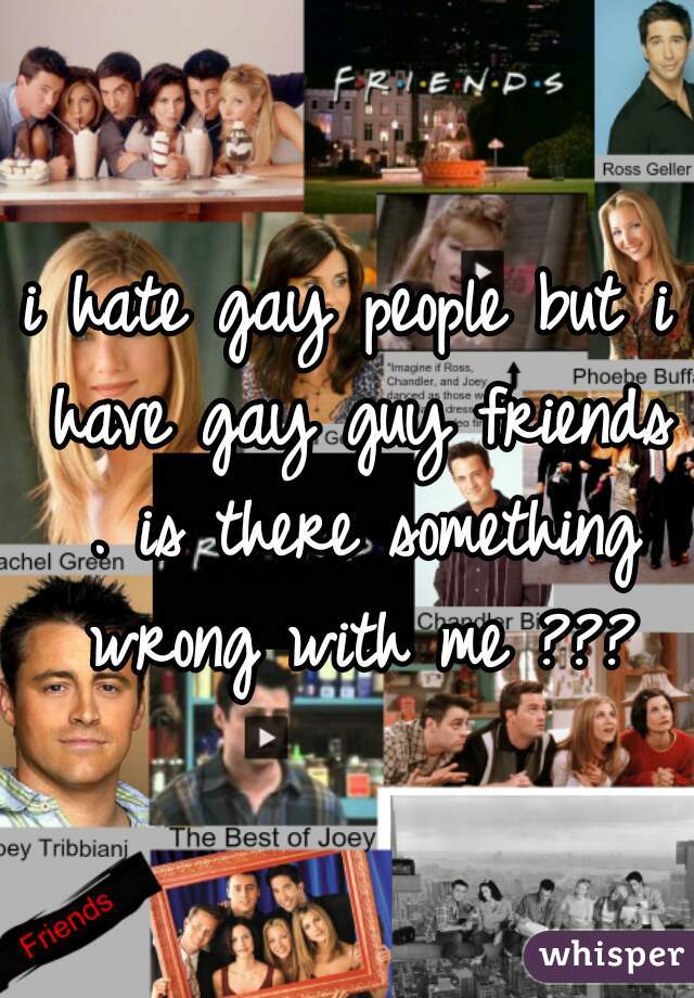 i hate gay people but i have gay guy friends . is there something wrong with me ???