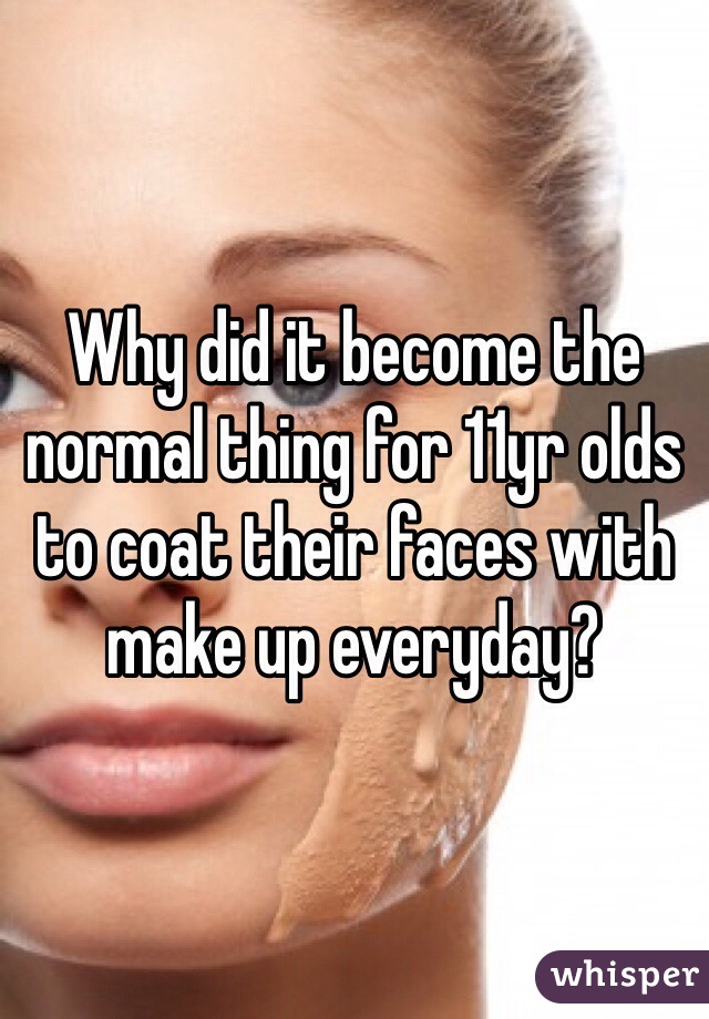 Why did it become the normal thing for 11yr olds to coat their faces with make up everyday? 