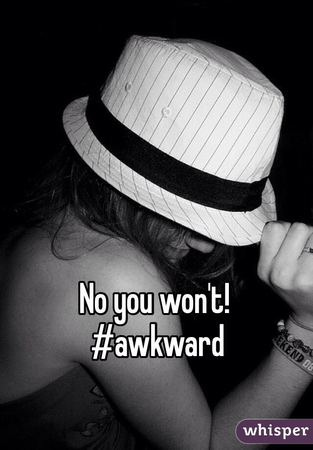 No you won't!
 #awkward