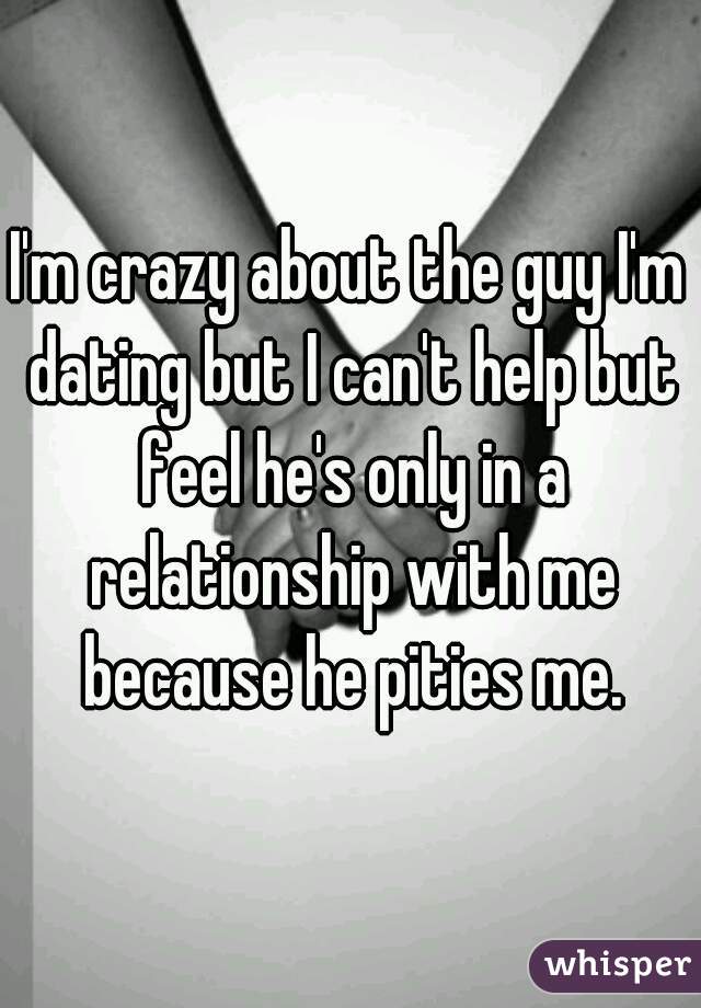 I'm crazy about the guy I'm dating but I can't help but feel he's only in a relationship with me because he pities me.