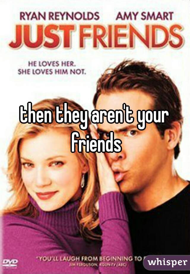 then they aren't your friends