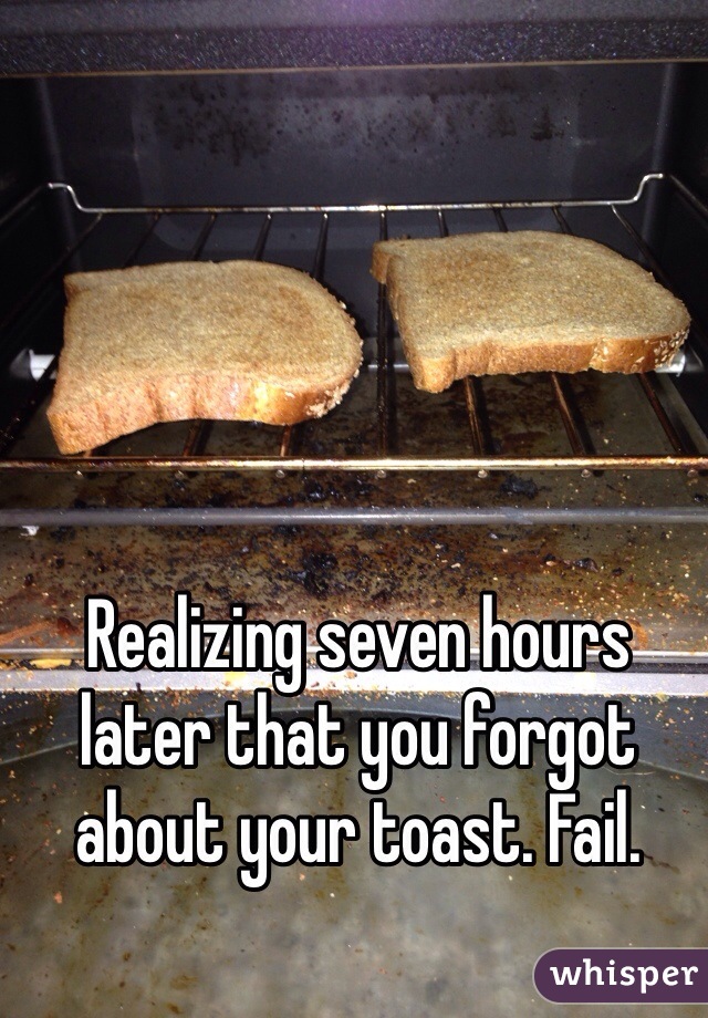 Realizing seven hours later that you forgot about your toast. Fail. 