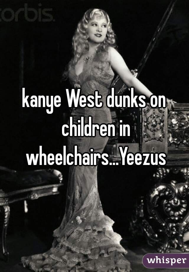 kanye West dunks on children in wheelchairs...Yeezus