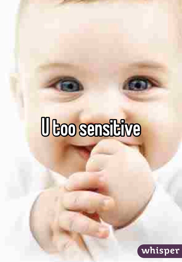 U too sensitive 