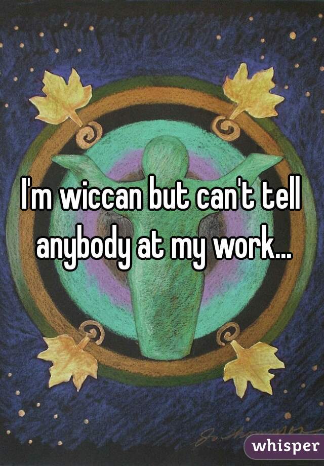 I'm wiccan but can't tell anybody at my work...