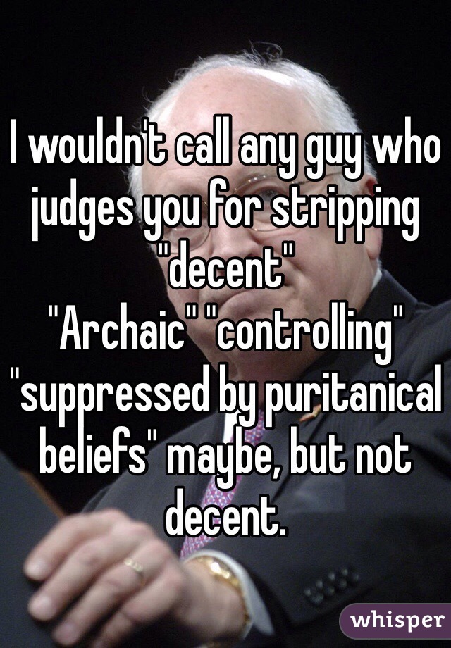I wouldn't call any guy who judges you for stripping "decent"
"Archaic" "controlling" "suppressed by puritanical beliefs" maybe, but not decent. 
