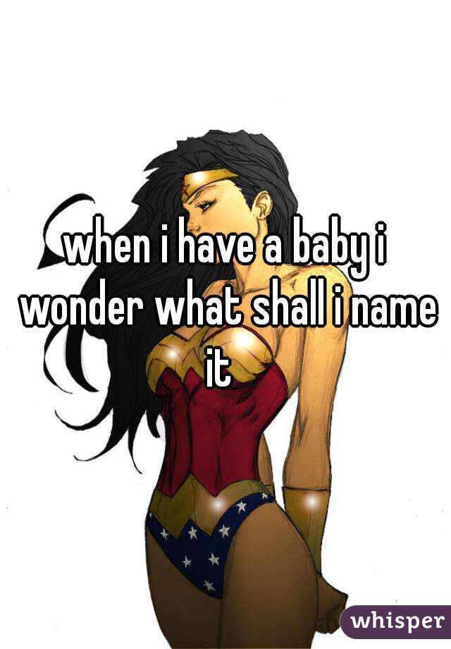 when i have a baby i wonder what shall i name it  