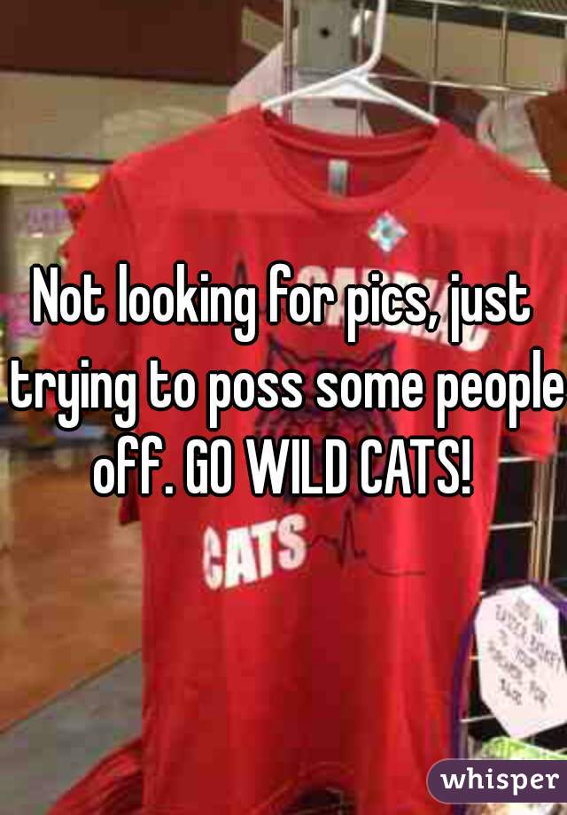Not looking for pics, just trying to poss some people off. GO WILD CATS! 