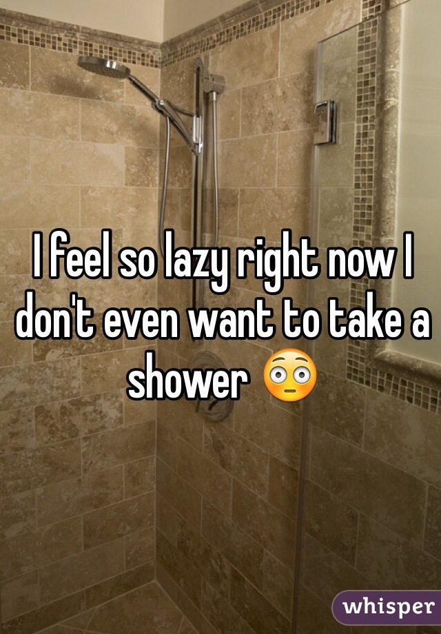 I feel so lazy right now I don't even want to take a shower 😳