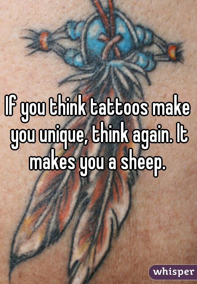 If you think tattoos make you unique, think again. It makes you a sheep. 