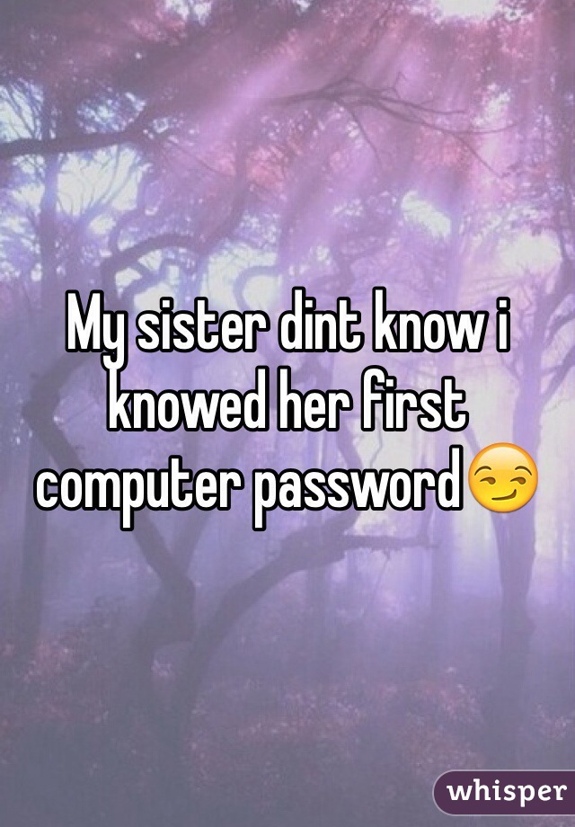 My sister dint know i knowed her first computer password😏