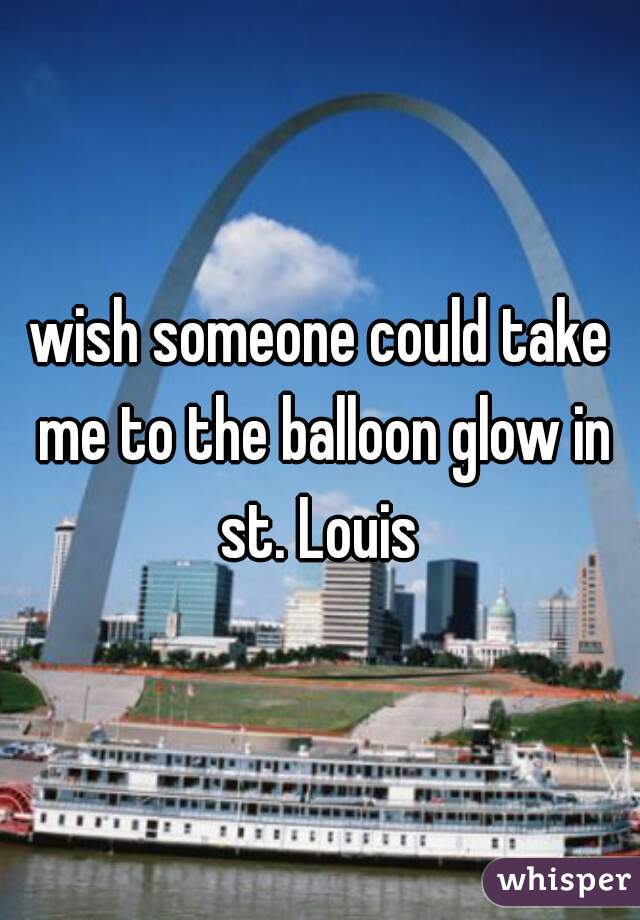 wish someone could take me to the balloon glow in st. Louis 