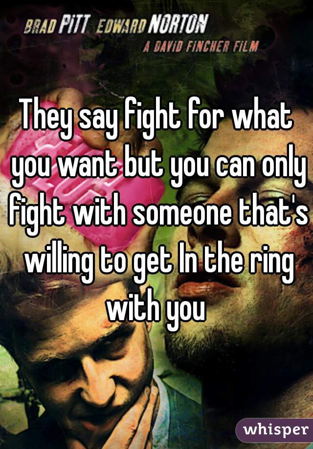 They say fight for what you want but you can only fight with someone that's willing to get In the ring with you 