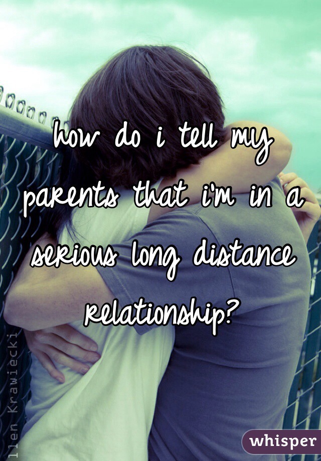 how do i tell my parents that i'm in a serious long distance relationship?
