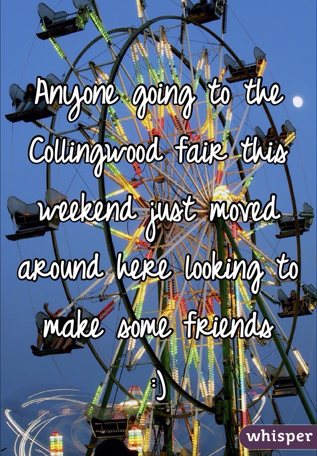 Anyone going to the Collingwood fair this weekend just moved around here looking to make some friends 
:)  