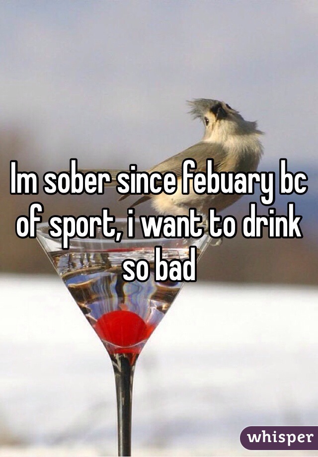 Im sober since febuary bc of sport, i want to drink so bad