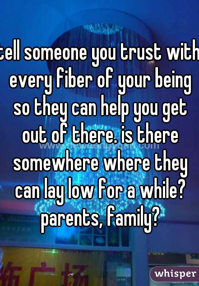 tell someone you trust with every fiber of your being so they can help you get out of there. is there somewhere where they can lay low for a while? parents, family?