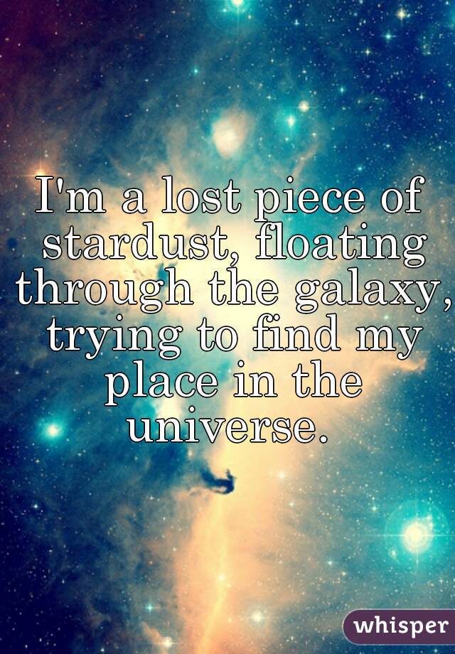 I'm a lost piece of stardust, floating through the galaxy, trying to find my place in the universe. 