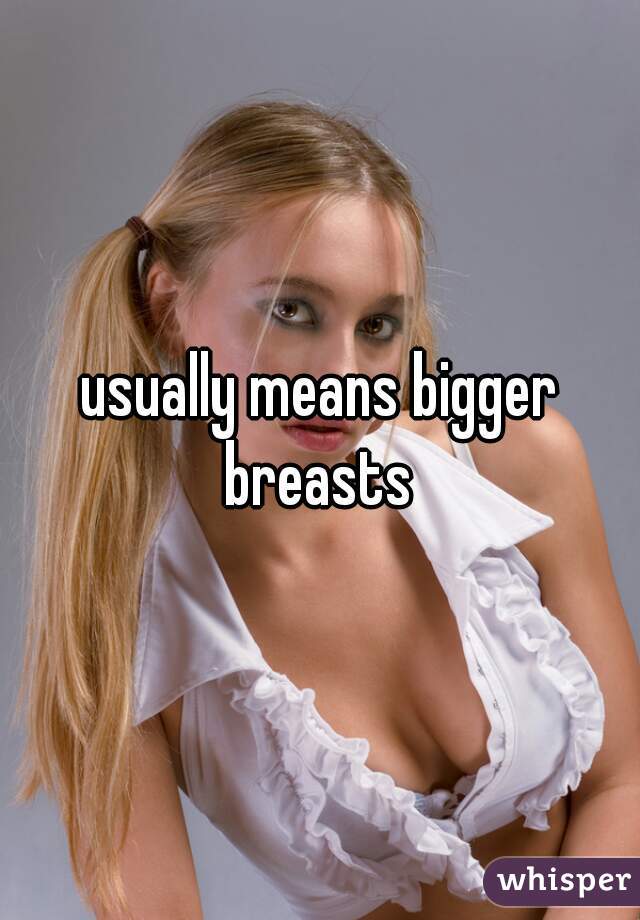 usually means bigger breasts 