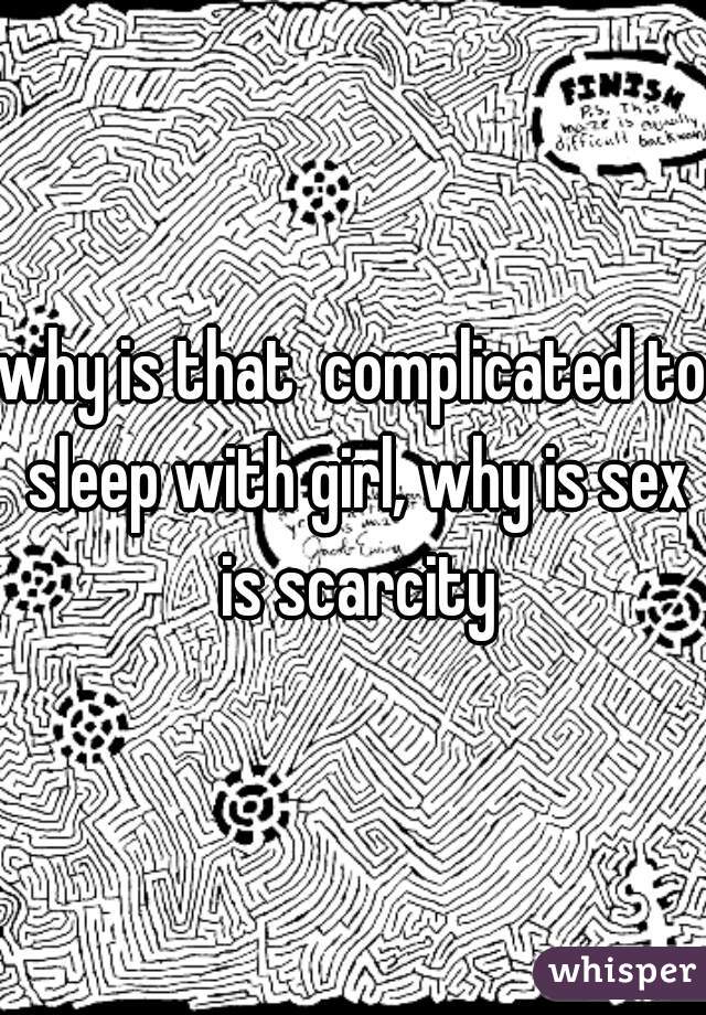 why is that  complicated to sleep with girl, why is sex is scarcity