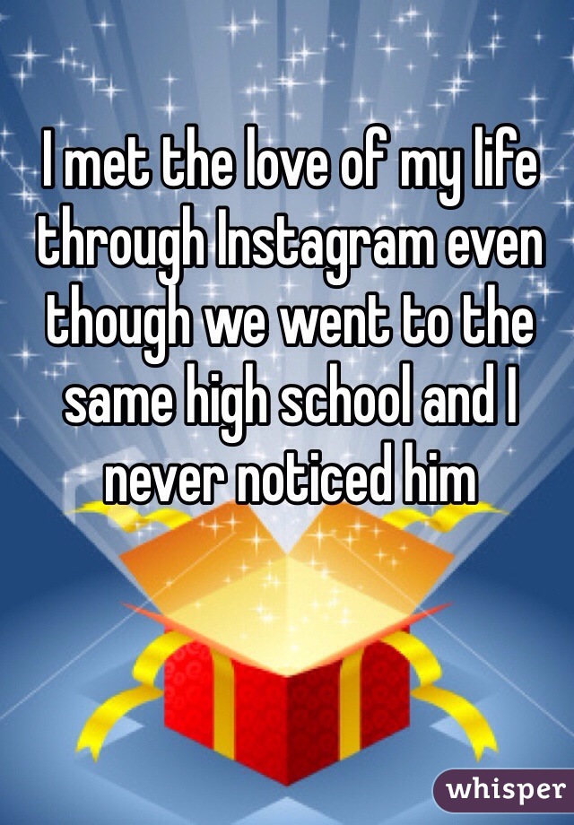 I met the love of my life through Instagram even though we went to the same high school and I never noticed him 