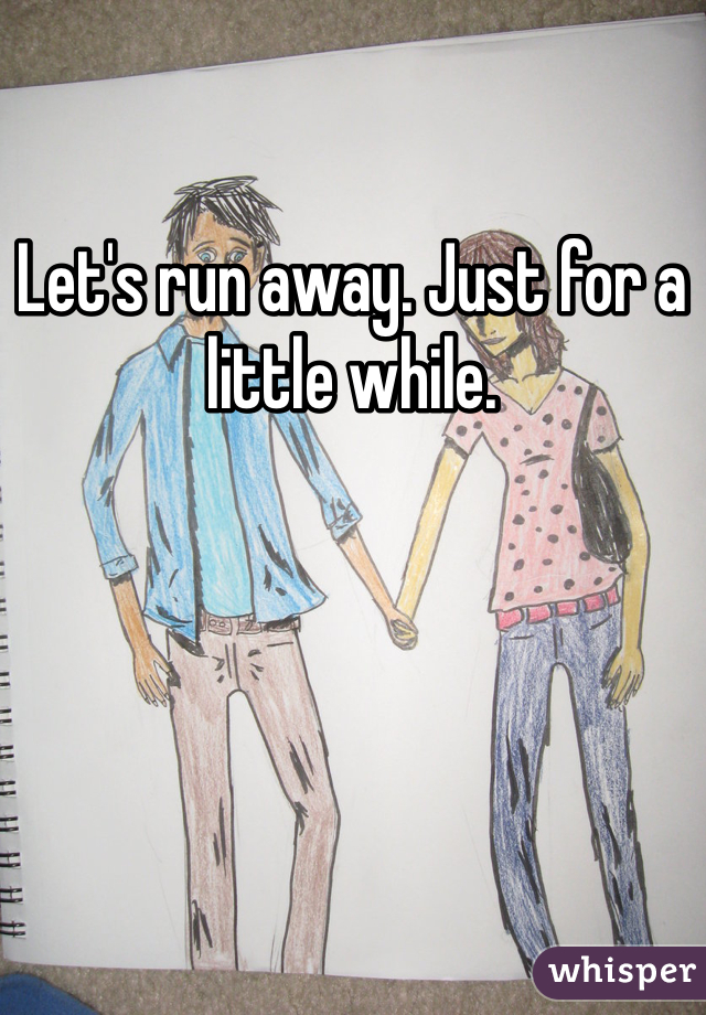 Let's run away. Just for a little while. 