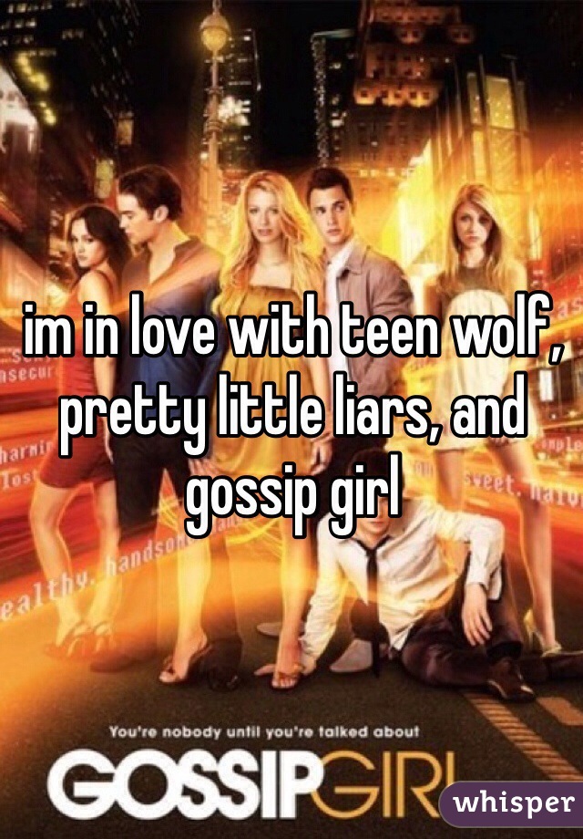 im in love with teen wolf, pretty little liars, and gossip girl