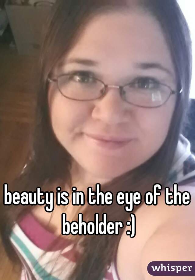 beauty is in the eye of the beholder :)