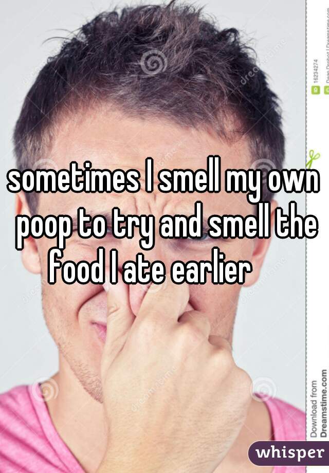 sometimes I smell my own poop to try and smell the food I ate earlier     