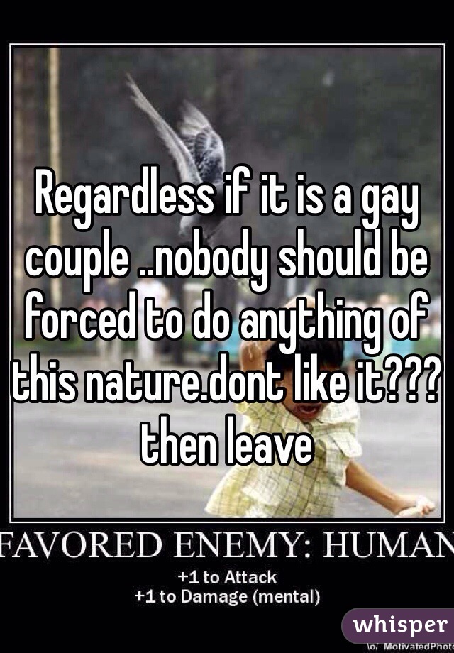 Regardless if it is a gay couple ..nobody should be forced to do anything of this nature.dont like it???then leave