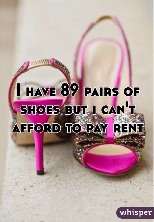 I have 89 pairs of shoes but i can't afford to pay rent