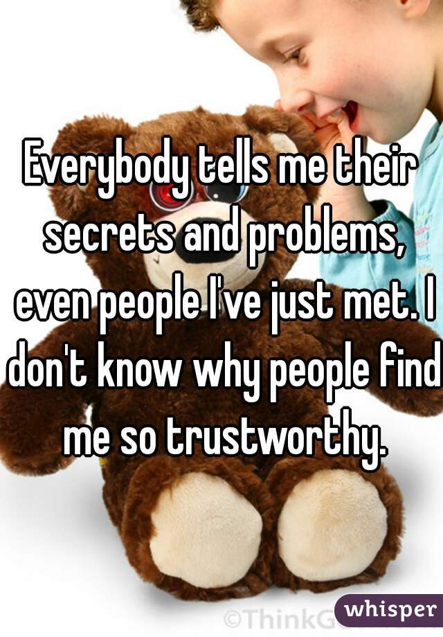 Everybody tells me their secrets and problems, even people I've just met. I don't know why people find me so trustworthy.