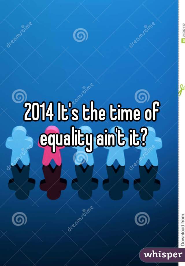 2014 It's the time of equality ain't it?