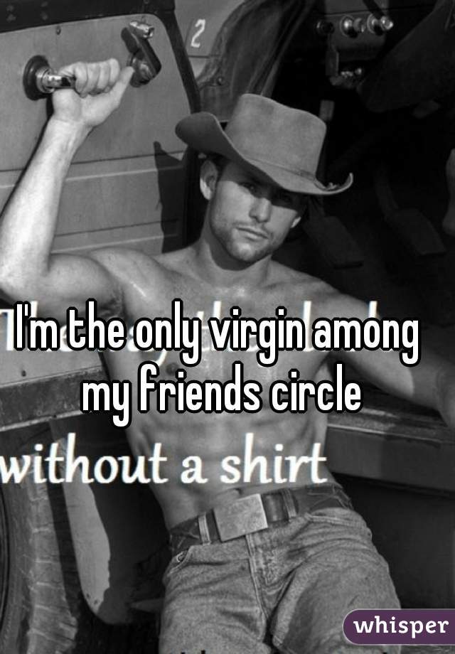 I'm the only virgin among my friends circle