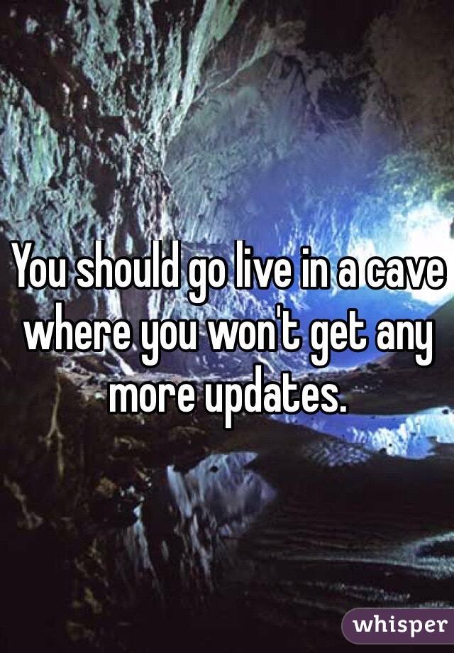 You should go live in a cave where you won't get any more updates.
