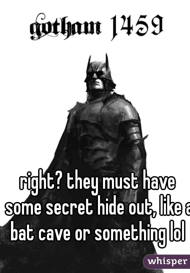 right? they must have some secret hide out, like a bat cave or something lol 