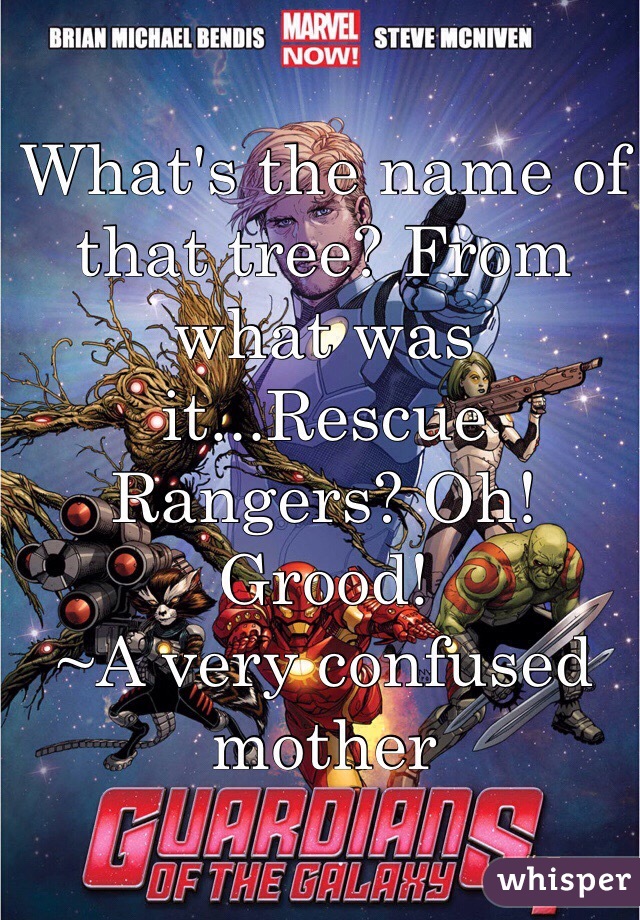 What's the name of that tree? From what was it...Rescue Rangers? Oh! Grood!
~A very confused mother