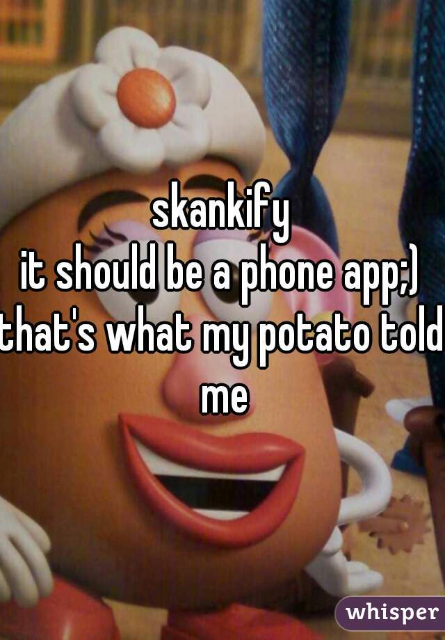 skankify
it should be a phone app;)

that's what my potato told me