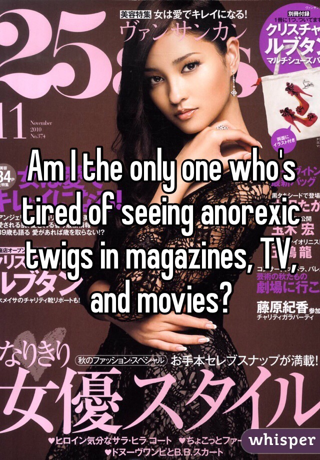 Am I the only one who's tired of seeing anorexic twigs in magazines, TV, and movies?