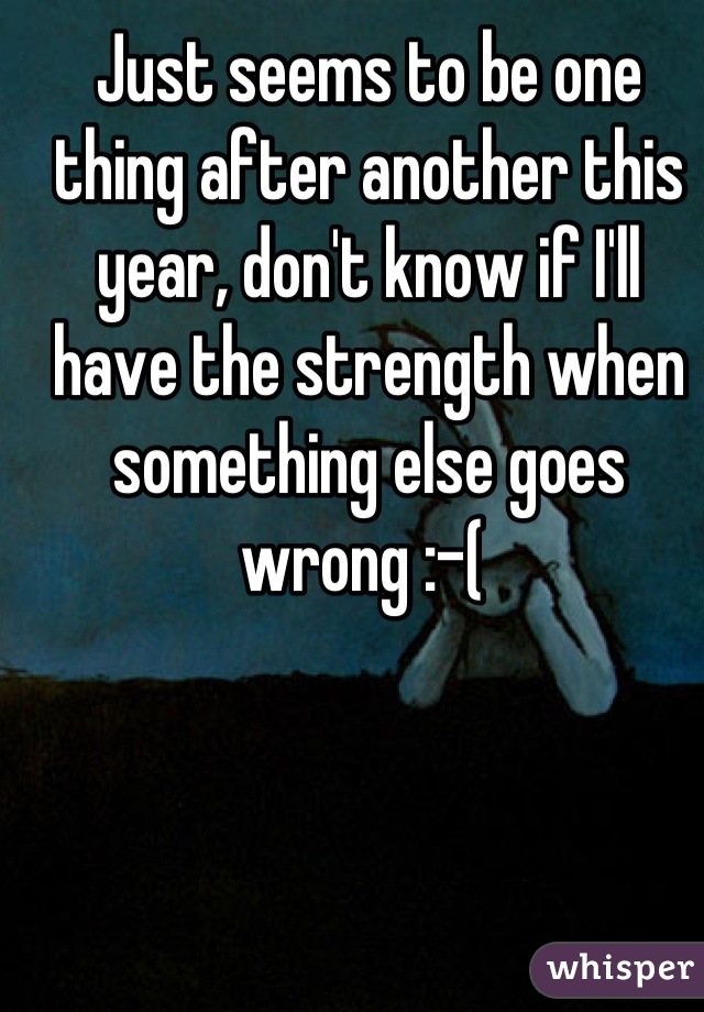Just seems to be one thing after another this year, don't know if I'll have the strength when something else goes wrong :-( 