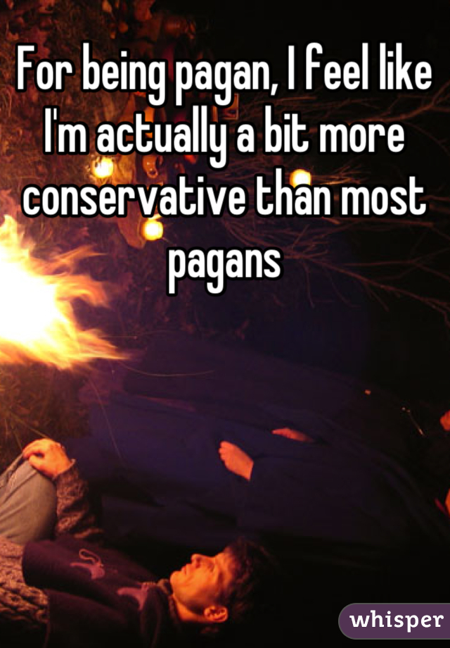 For being pagan, I feel like I'm actually a bit more conservative than most pagans