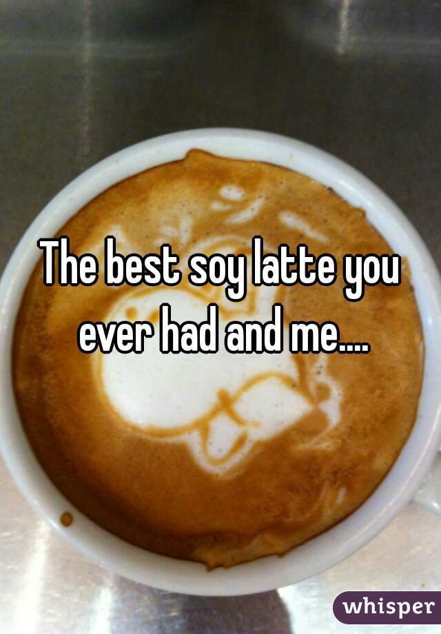 The best soy latte you ever had and me....