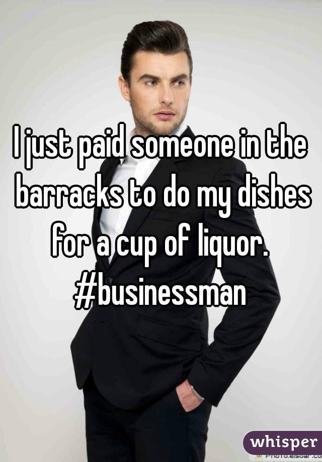 I just paid someone in the barracks to do my dishes for a cup of liquor. 



#businessman